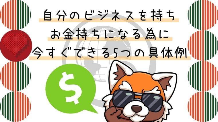 自分のビジネスを持ちお金持ちになる為に今すぐできる5つの具体例